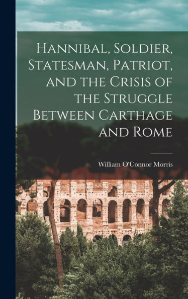 Hannibal, Soldier, Statesman, Patriot, And The Crisis Of The Struggle Between Carthage And Rome