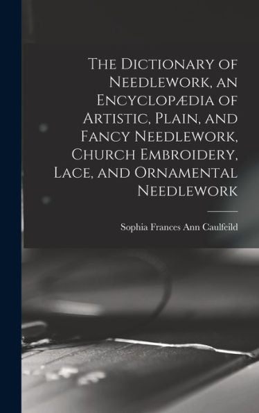 The Dictionary Of Needlework, An Encyclopædia Of Artistic, Plain, And Fancy Needlework, Church Embroidery, Lace, And Ornamental Needlework