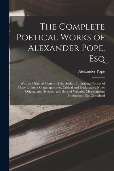 The Complete Poetical Works Of Alexander Pope, Esq: With An Original Memoir Of The Author Embracing Notices Of Many Eminent Contemporaries, Critical ... Miscellaneous Productions Not Contained