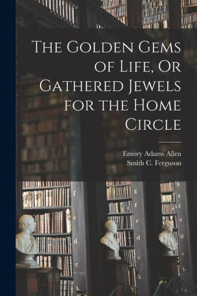 The Golden Gems Of Life, Or Gathered Jewels For The Home Circle