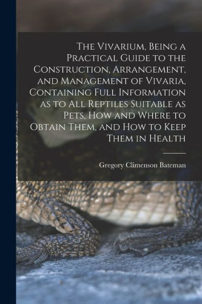 The Vivarium, Being A Practical Guide To The Construction, Arrangement, And Management Of Vivaria, Containing Full Information As To All Reptiles ... Obtain Them, And How To Keep Them In Health