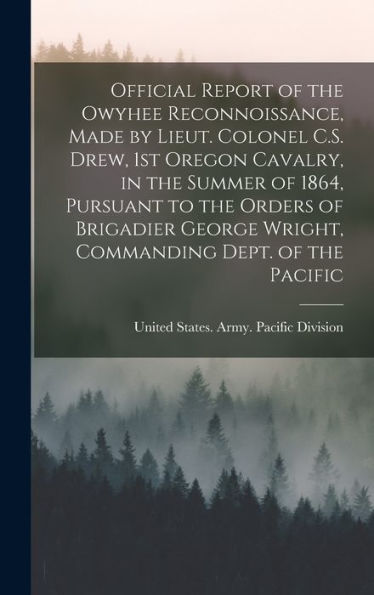 Official Report Of The Owyhee Reconnoissance, Made By Lieut. Colonel C.S. Drew, 1St Oregon Cavalry, In The Summer Of 1864, Pursuant To The Orders Of ... Wright, Commanding Dept. Of The Pacific