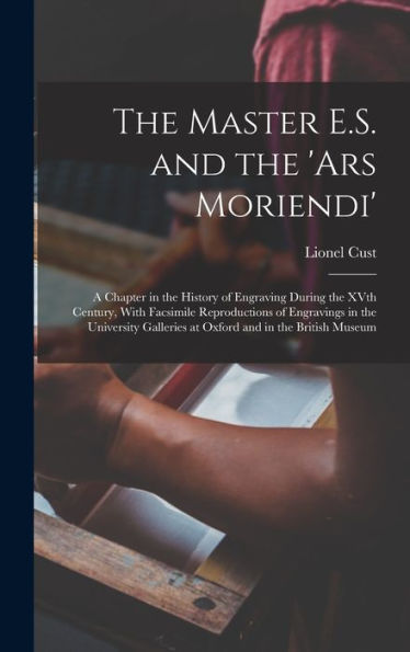The Master E.S. And The 'Ars Moriendi'; A Chapter In The History Of Engraving During The Xvth Century, With Facsimile Reproductions Of Engravings In ... Galleries At Oxford And In The British Museum