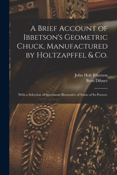 A Brief Account Of Ibbetson'S Geometric Chuck, Manufactured By Holtzapffel & Co.: With A Selection Of Specimens Illustrative Of Some Of Its Powers.