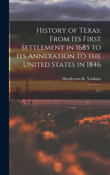 History Of Texas: From Its First Settlement In 1685 To Its Annexation To The United States In 1846: V.1