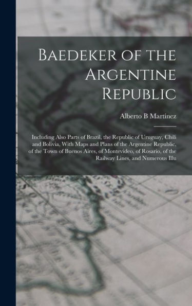 Baedeker Of The Argentine Republic: Including Also Parts Of Brazil, The Republic Of Uruguay, Chili And Bolivia, With Maps And Plans Of The Argentine ... Of The Railway Lines, And Numerous Illu