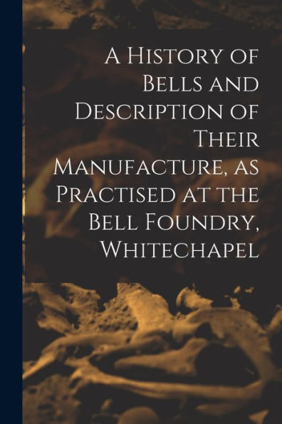 A History Of Bells And Description Of Their Manufacture, As Practised At The Bell Foundry, Whitechapel