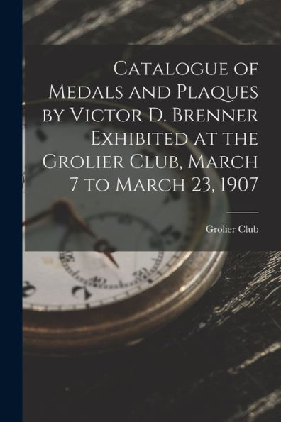 Catalogue Of Medals And Plaques By Victor D. Brenner Exhibited At The Grolier Club, March 7 To March 23, 1907