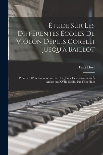 Étude Sur Les Différentes Écoles De Violon Depuis Corelli Jusqu'À Baillot: Précédée D'Un Examen Sur L'Art De Jouer Des Instruments À Archet Au Xviie Siècle, Par Félix Huet (French Edition)