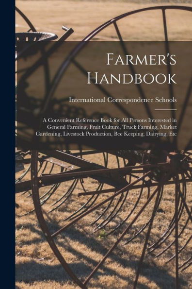Farmer'S Handbook; A Convenient Reference Book For All Persons Interested In General Farming, Fruit Culture, Truck Farming, Market Gardening, Livestock Production, Bee Keeping, Dairying, Etc