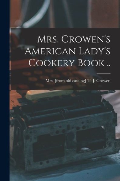 Mrs. Crowen'S American Lady'S Cookery Book ..