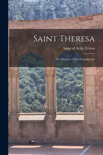 Saint Theresa: The History Of Her Foundations