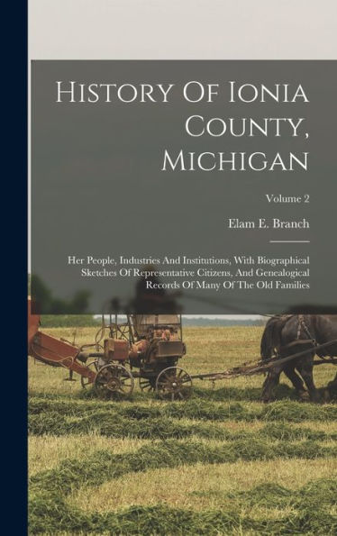 History Of Ionia County, Michigan: Her People, Industries And Institutions, With Biographical Sketches Of Representative Citizens, And Genealogical Records Of Many Of The Old Families; Volume 2