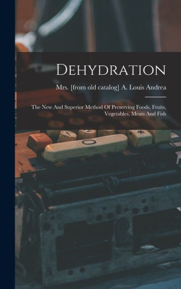 Dehydration; The New And Superior Method Of Preserving Foods, Fruits, Vegetables, Meats And Fish