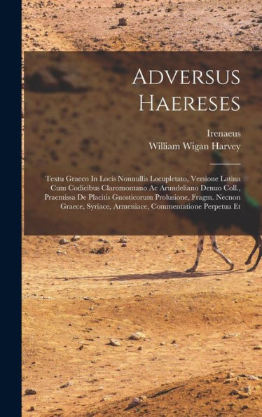 Adversus Haereses: Textu Graeco In Locis Nonnullis Locupletato, Versione Latina Cum Codicibus Claromontano Ac Arundeliano Denuo Coll., Praemissa De ... Syriace, Armeniace, Commentatione Perpetua Et