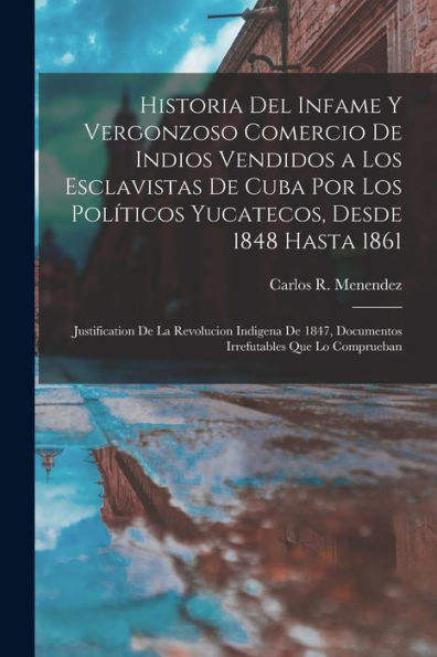 Historia Del Infame Y Vergonzoso Comercio De Indios Vendidos A Los Esclavistas De Cuba Por Los Políticos Yucatecos, Desde 1848 Hasta 1861; ... Que Lo Comprueban (Spanish Edition)