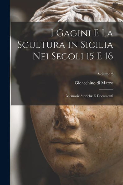 I Gagini E La Scultura In Sicilia Nei Secoli 15 E 16; Memorie Storiche E Documenti; Volume 2 (Italian Edition)