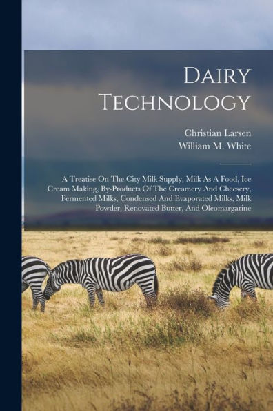 Dairy Technology: A Treatise On The City Milk Supply, Milk As A Food, Ice Cream Making, By-Products Of The Creamery And Cheesery, Fermented Milks, ... Powder, Renovated Butter, And Oleomargarine
