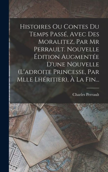 Histoires Ou Contes Du Temps Passé, Avec Des Moralitez, Par Mr Perrault. Nouvelle Édition Augmentée D'Une Nouvelle (L'Adroite Princesse, Par Mlle Lhéritier), À La Fin... (French Edition)