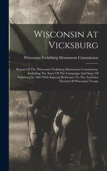Wisconsin At Vicksburg: Report Of The Wisconsin-Vicksburg Monument Commission, Including The Story Of The Campaign And Siege Of Vicksburg In 1863 With ... To The Activities Therein Of Wisconsin Troops