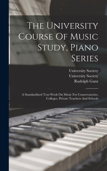 The University Course Of Music Study, Piano Series: A Standardized Text-Work On Music For Conservatories, Colleges, Private Teachers And Schools