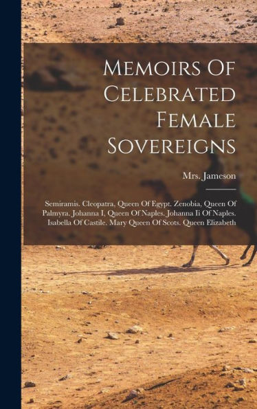 Memoirs Of Celebrated Female Sovereigns: Semiramis. Cleopatra, Queen Of Egypt. Zenobia, Queen Of Palmyra. Johanna I, Queen Of Naples. Johanna Ii Of ... Castile. Mary Queen Of Scots. Queen Elizabeth