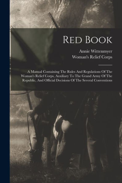 Red Book: A Manual Containing The Rules And Regulations Of The Woman'S Relief Corps, Auxiliary To The Grand Army Of The Republic, And Official Decisions Of The Several Conventions