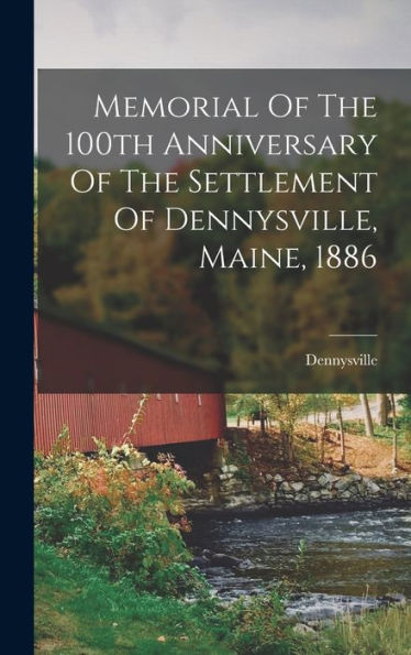 Memorial Of The 100Th Anniversary Of The Settlement Of Dennysville, Maine, 1886