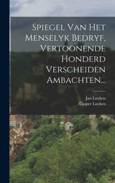 Spiegel Van Het Menselyk Bedryf, Vertoonende Honderd Verscheiden Ambachten... (Dutch Edition)