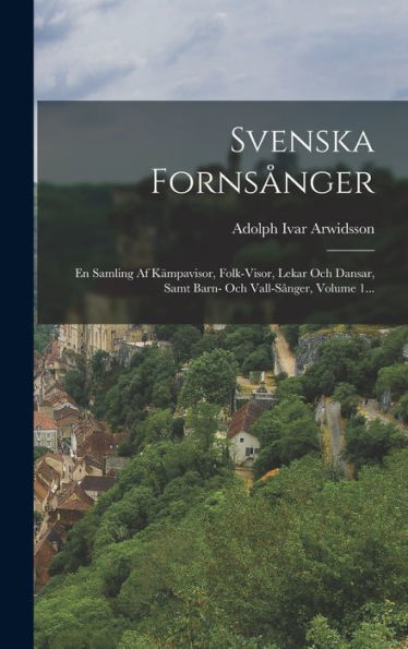 Svenska Fornsånger: En Samling Af Kämpavisor, Folk-Visor, Lekar Och Dansar, Samt Barn- Och Vall-Sånger, Volume 1... (Swedish Edition)