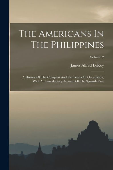 The Americans In The Philippines: A History Of The Conquest And First Years Of Occupation, With An Introductory Account Of The Spanish Rule; Volume 2