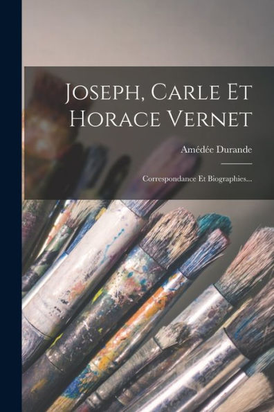Joseph, Carle Et Horace Vernet: Correspondance Et Biographies... (French Edition)