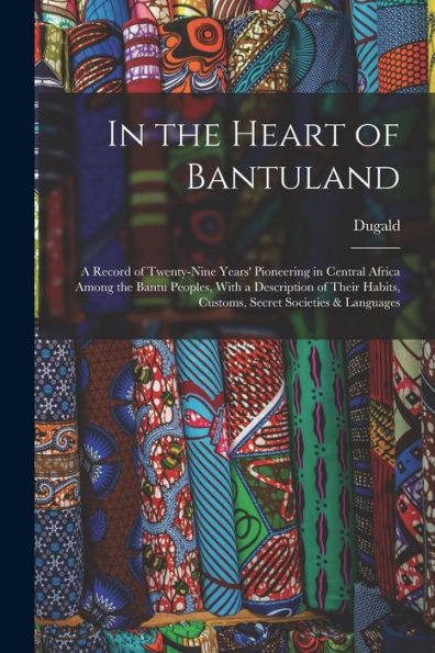 In The Heart Of Bantuland; A Record Of Twenty-Nine Years' Pioneering In Central Africa Among The Bantu Peoples, With A Description Of Their Habits, Customs, Secret Societies & Languages