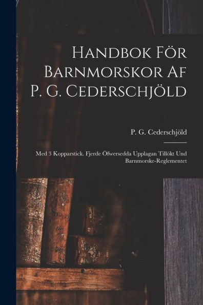 Handbok För Barnmorskor Af P. G. Cederschjöld: Med 3 Kopparstick. Fjerde Öfwersedda Upplagan Tillökt Und Barnmorske-Reglementet