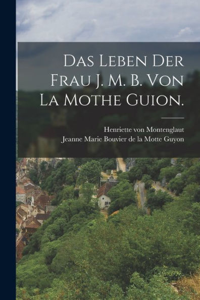 Das Leben Der Frau J. M. B. Von La Mothe Guion. (German Edition)