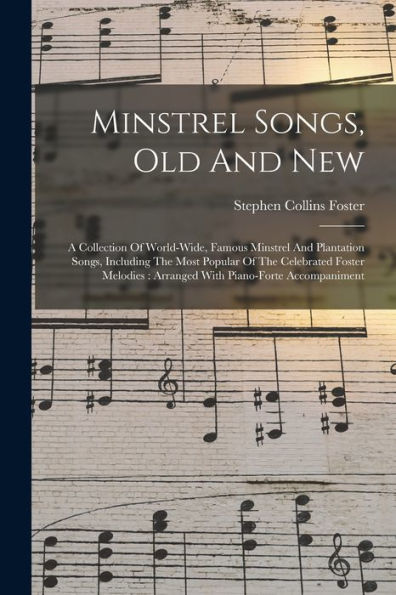 Minstrel Songs, Old And New: A Collection Of World-Wide, Famous Minstrel And Plantation Songs, Including The Most Popular Of The Celebrated Foster Melodies: Arranged With Piano-Forte Accompaniment