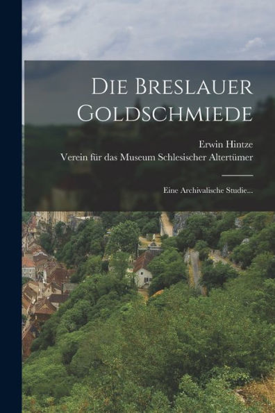 Die Breslauer Goldschmiede: Eine Archivalische Studie... (German Edition)