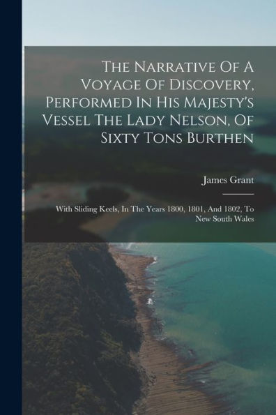 The Narrative Of A Voyage Of Discovery, Performed In His Majesty'S Vessel The Lady Nelson, Of Sixty Tons Burthen: With Sliding Keels, In The Years 1800, 1801, And 1802, To New South Wales