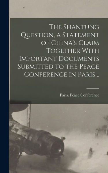 The Shantung Question, A Statement Of China'S Claim Together With Important Documents Submitted To The Peace Conference In Paris ..