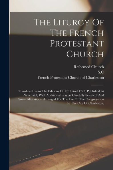 The Liturgy Of The French Protestant Church: Translated From The Editions Of 1737 And 1772, Published At Neuchatel, With Additional Prayers Carefully ... The Congregation In The City Of Charleston,