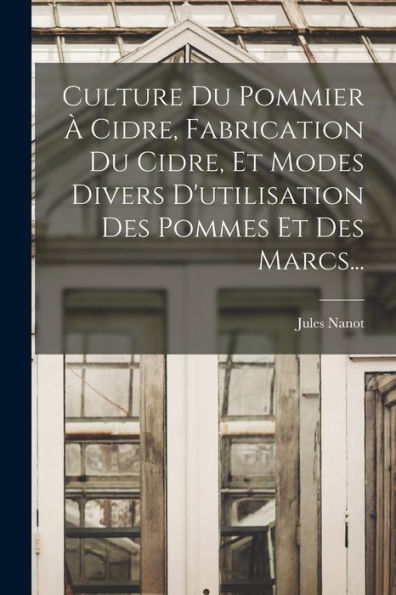 Culture Du Pommier À Cidre, Fabrication Du Cidre, Et Modes Divers D'Utilisation Des Pommes Et Des Marcs... (French Edition)