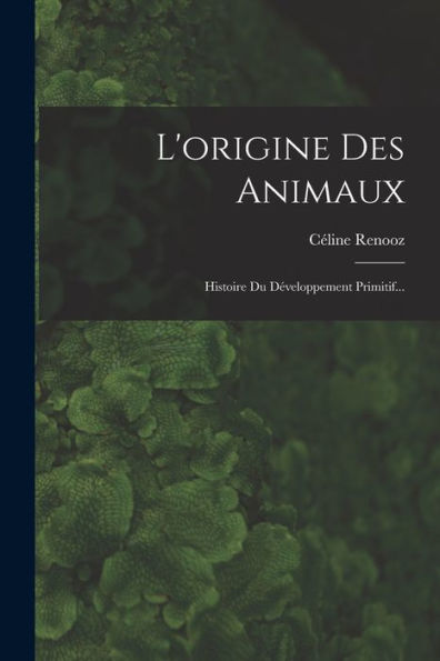L'Origine Des Animaux: Histoire Du Développement Primitif... (French Edition)