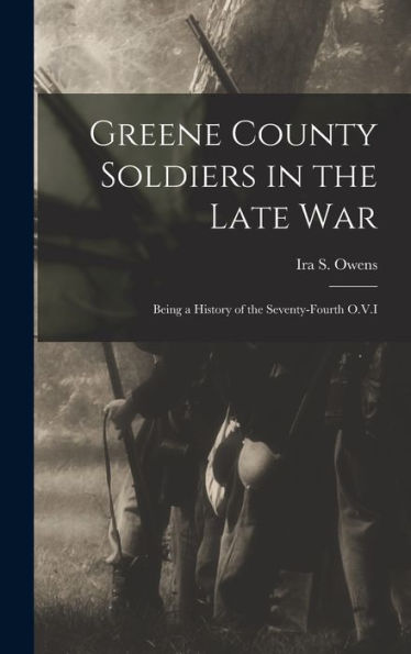 Greene County Soldiers In The Late War: Being A History Of The Seventy-Fourth O.V.I