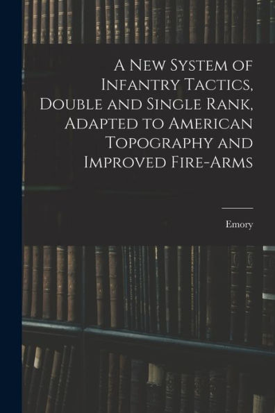 A New System Of Infantry Tactics, Double And Single Rank, Adapted To American Topography And Improved Fire-Arms