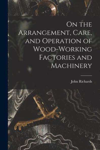 On The Arrangement, Care, And Operation Of Wood-Working Factories And Machinery