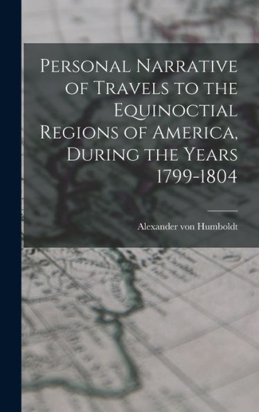 Personal Narrative Of Travels To The Equinoctial Regions Of America, During The Years 1799-1804