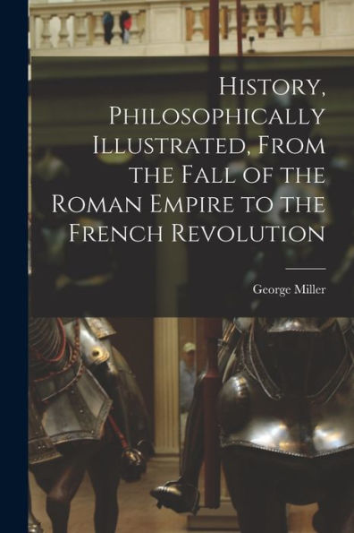 History, Philosophically Illustrated, From The Fall Of The Roman Empire To The French Revolution
