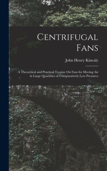 Centrifugal Fans: A Theoretical And Practical Treatise On Fans For Moving Air In Large Quantities At Comparatively Low Pressures