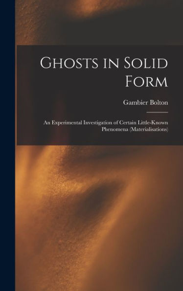Ghosts In Solid Form: An Experimental Investigation Of Certain Little-Known Phenomena (Materialisations)