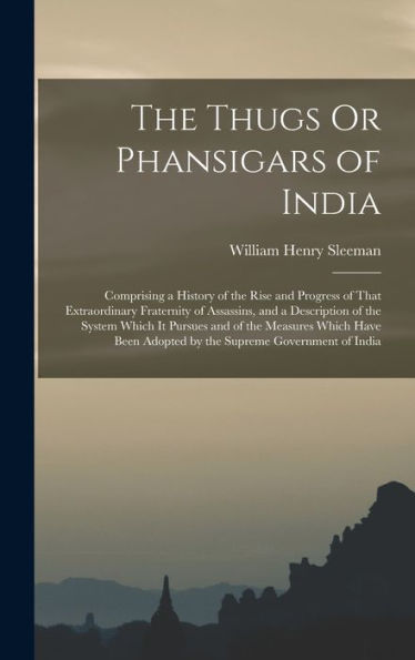 The Thugs Or Phansigars Of India: Comprising A History Of The Rise And Progress Of That Extraordinary Fraternity Of Assassins, And A Description Of ... Adopted By The Supreme Government Of India